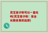 灵芝孢子粉可以一直吃吗(灵芝孢子粉：安全长期食用的选择)