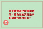 灵芝破壁孢子粉原理功效？最有效的灵芝孢子粉破壁技术是什么？