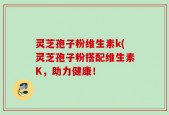 灵芝孢子粉维生素k(灵芝孢子粉搭配维生素K，助力健康！