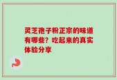 灵芝孢子粉正宗的味道有哪些？吃起来的真实体验分享