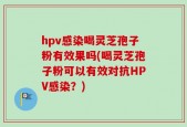 hpv感染喝灵芝孢子粉有效果吗(喝灵芝孢子粉可以有效对抗HPV感染？)