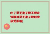 吃了灵芝孢子粉不想吃饭服用灵芝孢子粉后食欲受影响)