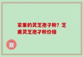 家里的灵芝孢子粉？芝甫灵芝孢孑粉价格