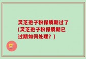 灵芝孢子粉保质期过了(灵芝孢子粉保质期已过期如何处理？)