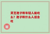 灵芝孢子粉年轻人能吃么？孢子粉什么人适合吃