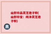 山野珍品灵芝孢子粉(山野珍宝：纯净灵芝孢子粉)