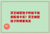 灵芝破壁孢子粉能不能用医保卡买？灵芝破壁孢子粉哪里有卖