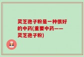 灵芝孢子粉是一种很好的中药(重要中药——灵芝孢子粉)