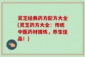 灵芝经典药方配方大全(灵芝药方大全：传统中医药材提炼，养生佳品！)