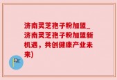 济南灵芝孢子粉加盟_济南灵芝孢子粉加盟新机遇，共创健康产业未来)