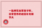 一匙蝉花虫草孢子粉，日常营养的绝佳补充细节大