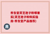 养生堂灵芝孢子粉哪里买(灵芝孢子粉购买指南-养生堂产品推荐)