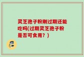 灵芝孢子粉刚过期还能吃吗(过期灵芝孢子粉是否可食用？)