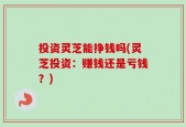 投资灵芝能挣钱吗(灵芝投资：赚钱还是亏钱？)