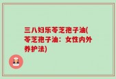 三八妇乐苓芝孢子油(苓芝孢子油：女性内外养护法)