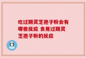 吃过期灵芝孢子粉会有哪些反应 食用过期灵芝孢子粉的反应