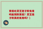 胃癌吃灵芝孢子粉有用吗能预防胃癌？灵芝孢子粉真的有用吗？)