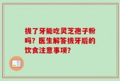 拔了牙能吃灵芝孢子粉吗？医生解答拔牙后的饮食注意事项？