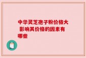 中华灵芝孢子粉价格大 影响其价格的因素有哪些