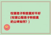 权健孢子粉胶囊好不好(权健口服孢子粉胶囊的口碑如何？)