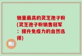 销量最高的灵芝孢子粉(灵芝孢子粉销售冠军：提升免疫力的自然选择)