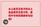 太上皇灵芝孢子粉太上皇品质灵芝孢子粉，重现中华传统健康养生秘籍)