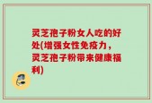 灵芝孢子粉女人吃的好处(增强女性免疫力，灵芝孢子粉带来健康福利)