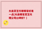 大连灵芝代理哪家好用一点(大连哪家灵芝代理公司口碑好？)
