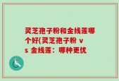灵芝孢子粉和金线莲哪个好(灵芝孢子粉 vs 金线莲：哪种更优