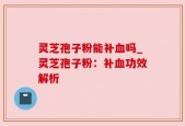 灵芝孢子粉能补血吗_灵芝孢子粉：补血功效解析