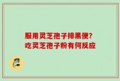 服用灵芝孢子排黑便？吃灵芝孢子粉有何反应