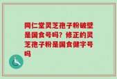 同仁堂灵芝孢子粉破壁是国食号吗？修正的灵芝孢子粉是国食健字号吗