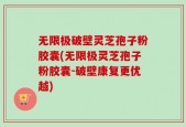 无限极破壁灵芝孢子粉胶囊(无限极灵芝孢子粉胶囊-破壁康复更优越)