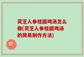 灵芝人参桂圆鸡汤怎么做(灵芝人参桂圆鸡汤的简易制作方法)