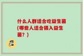 什么人群适合吃益生菌(哪些人适合摄入益生菌？)