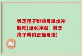 灵芝孢子粉能用温水冲服吧(温水冲服：灵芝孢子粉的正确用法)