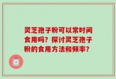 灵芝孢子粉可以常时间食用吗？探讨灵芝孢子粉的食用方法和频率？