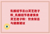 乳腺结节忌口灵芝孢子粉_乳腺结节患者慎食灵芝孢子粉：饮食禁忌与健康建议