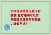 化疗吃破壁灵芝孢子粉胶囊(化疗期间可以食用破壁灵芝孢子粉胶囊，缓解不适？)