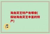 海南灵芝特产有哪些(探秘海南灵芝丰富的特产)