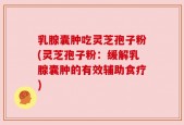 乳腺囊肿吃灵芝孢子粉(灵芝孢子粉：缓解乳腺囊肿的有效辅助食疗)