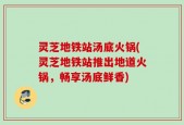 灵芝地铁站汤底火锅(灵芝地铁站推出地道火锅，畅享汤底鲜香)