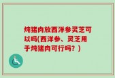 炖猪肉放西洋参灵芝可以吗(西洋参、灵芝用于炖猪肉可行吗？)