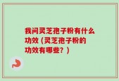 我问灵芝孢子粉有什么功效 (灵芝孢子粉的功效有哪些？)