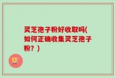 灵芝孢子粉好收取吗(如何正确收集灵芝孢子粉？)