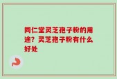 同仁堂灵芝孢子粉的用途？灵芝孢子粉有什么好处
