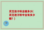 灵芝孢子粉含糖多少(灵芝孢子粉中含有多少糖？)