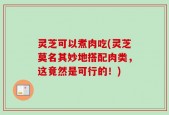 灵芝可以煮肉吃(灵芝莫名其妙地搭配肉类，这竟然是可行的！)