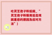 吃灵芝孢子粉后困_“灵芝孢子粉服用后出现困重感的原因及应对方法”)