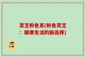 灵芝粉色系(粉色灵芝：健康生活的新选择)